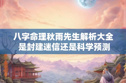 八字命理秋雨先生解析大全 是封建迷信还是科学预测