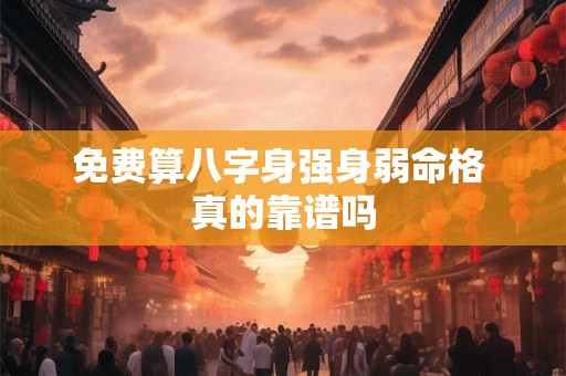 免费算八字身强身弱命格 真的靠谱吗