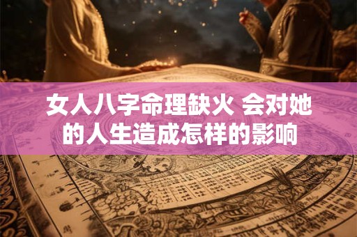 女人八字命理缺火 会对她的人生造成怎样的影响