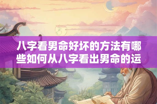 八字看男命好坏的方法有哪些如何从八字看出男命的运势和婚姻状况