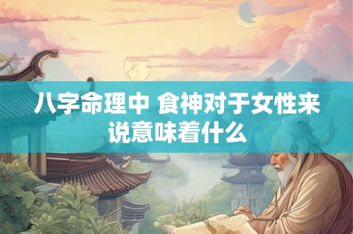 八字命理中 食神对于女性来说意味着什么