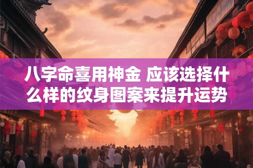 八字命喜用神金 应该选择什么样的纹身图案来提升运势呢