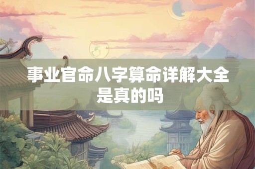 事业官命八字算命详解大全 是真的吗