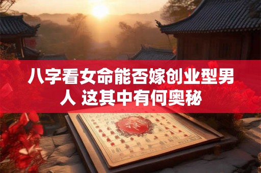 八字看女命能否嫁创业型男人 这其中有何奥秘 八字看女命能否嫁创业型男人 这其中有何奥秘