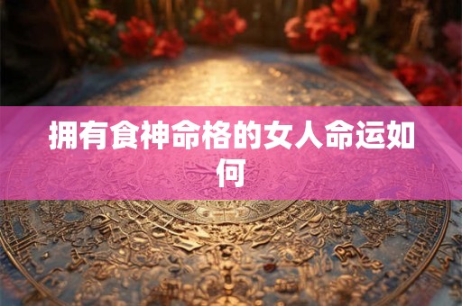 拥有食神命格的女人命运如何