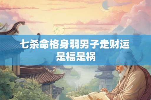 七杀命格身弱男子走财运 是福是祸
