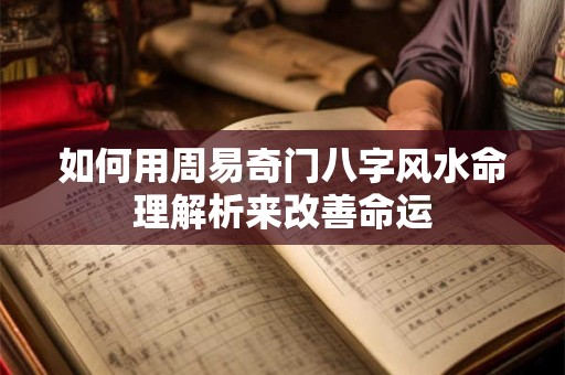 如何用周易奇门八字风水命理解析来改善命运 如何用周易奇门八字风水命理解析来改善命运