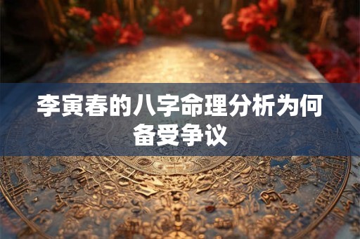 李寅春的八字命理分析为何备受争议