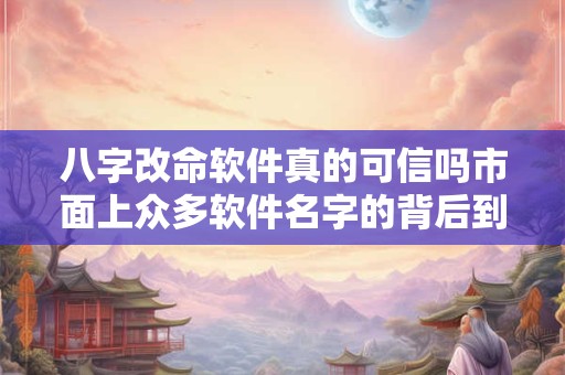 八字改命软件真的可信吗市面上众多软件名字的背后到底隐藏着什么秘密 八字改命软件真的可信吗市面上众多软件名字的背后到底隐藏着什么秘密