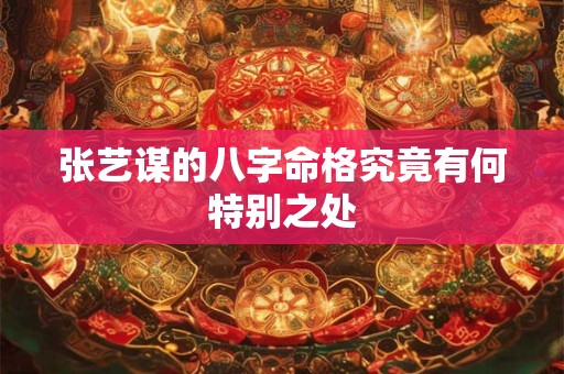 张艺谋的八字命格究竟有何特别之处