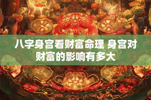 八字身宫看财富命理 身宫对财富的影响有多大