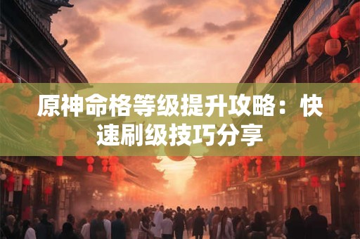 原神命格等级提升攻略：快速刷级技巧分享