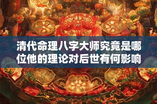 清代命理八字大师究竟是哪位他的理论对后世有何影响