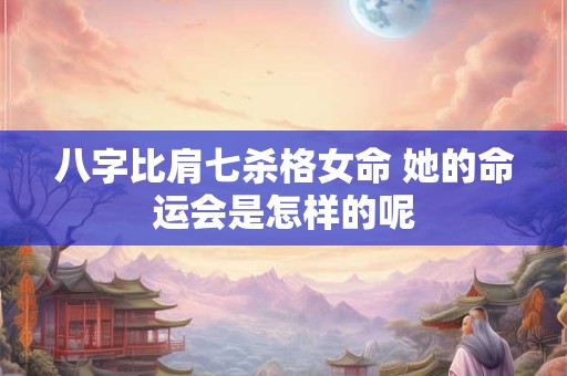 八字比肩七杀格女命 她的命运会是怎样的呢