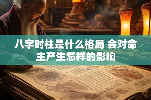 八字时柱是什么格局 会对命主产生怎样的影响