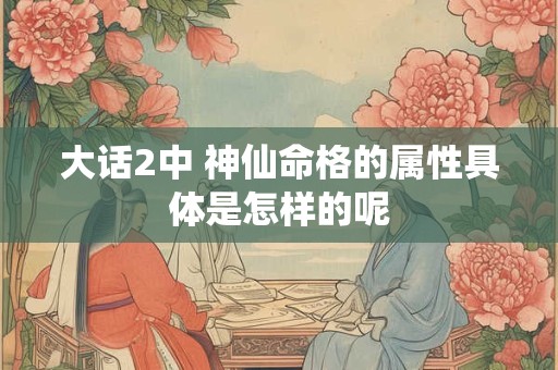 大话2中 神仙命格的属性具体是怎样的呢