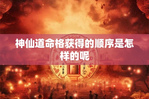 神仙道命格获得的顺序是怎样的呢