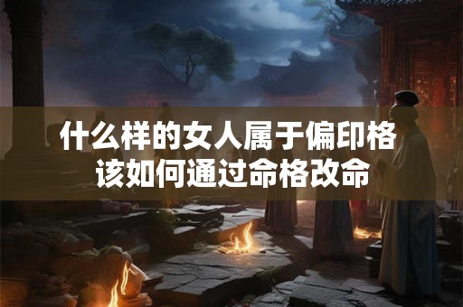 什么样的女人属于偏印格 该如何通过命格改命