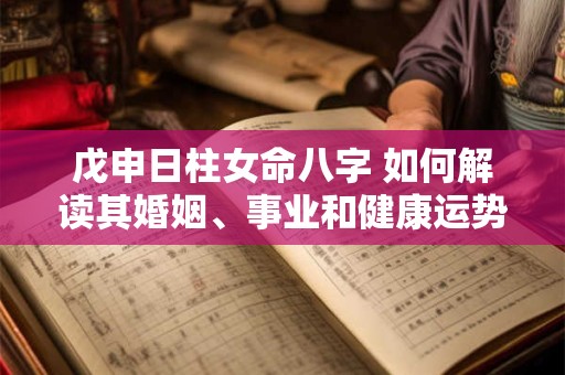 戊申日柱女命八字 如何解读其婚姻、事业和健康运势