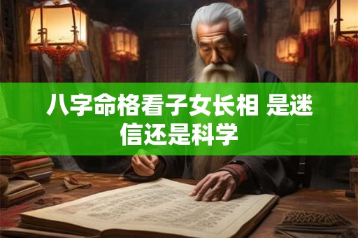 八字命格看子女长相 是迷信还是科学