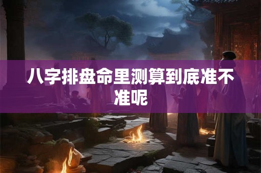 八字排盘命里测算到底准不准呢