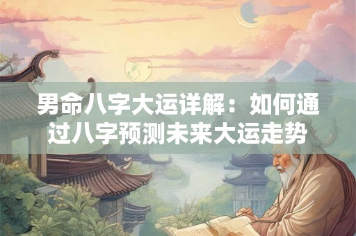 男命八字大运详解：如何通过八字预测未来大运走势