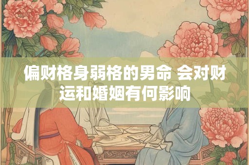 偏财格身弱格的男命 会对财运和婚姻有何影响