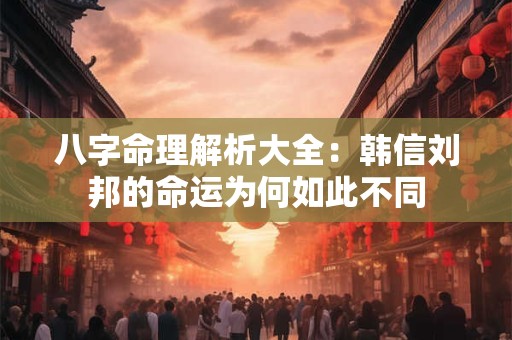 八字命理解析大全：韩信刘邦的命运为何如此不同