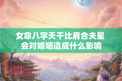 女命八字天干比肩合夫星 会对婚姻造成什么影响