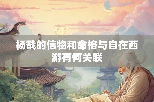 杨戬的信物和命格与自在西游有何关联