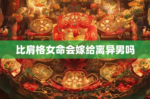 比肩格女命会嫁给离异男吗