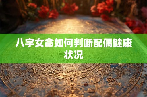 八字女命如何判断配偶健康状况