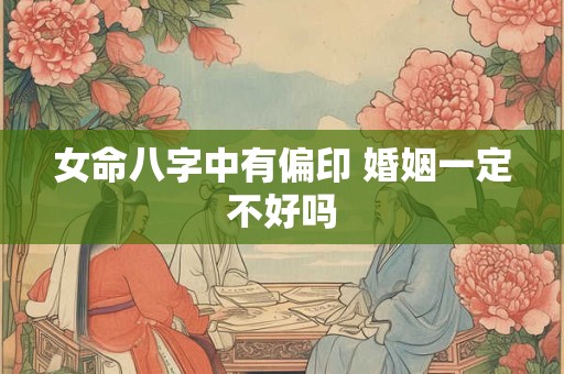女命八字中有偏印 婚姻一定不好吗