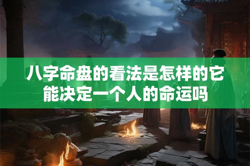 八字命盘的看法是怎样的它能决定一个人的命运吗