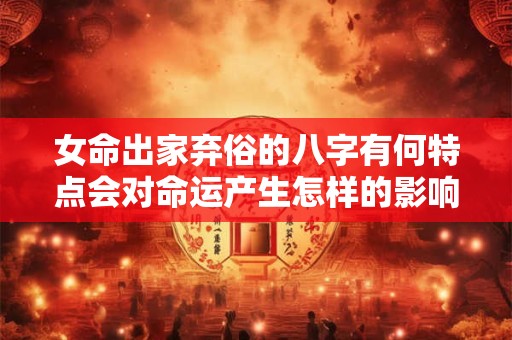 女命出家弃俗的八字有何特点会对命运产生怎样的影响