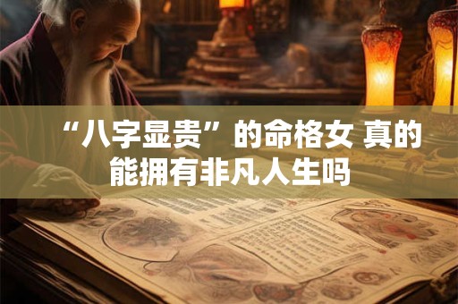 “八字显贵”的命格女 真的能拥有非凡人生吗