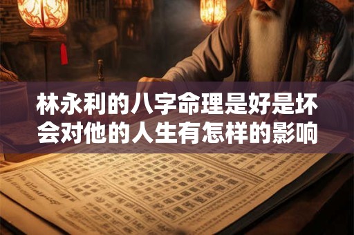 林永利的八字命理是好是坏会对他的人生有怎样的影响