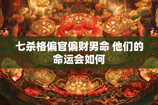 七杀格偏官偏财男命 他们的命运会如何