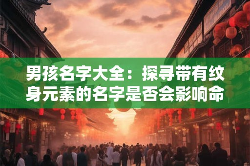 男孩名字大全：探寻带有纹身元素的名字是否会影响命格