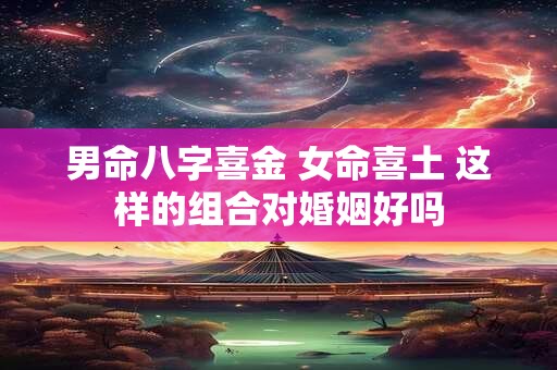 男命八字喜金 女命喜土 这样的组合对婚姻好吗