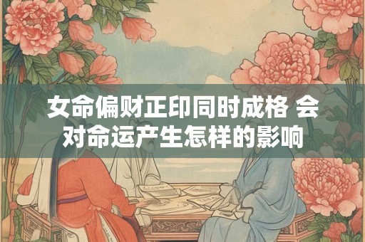 详细阅读:女命偏财正印同时成格 会对命运产生怎样的影响 女命偏财正印同时成格 会对命运产生怎样的影响
