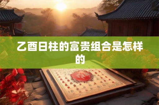 乙酉日柱的富贵组合是怎样的