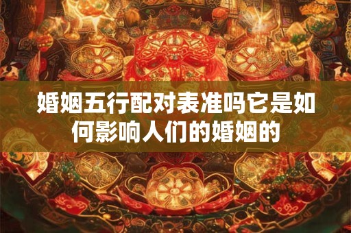 婚姻五行配对表准吗它是如何影响人们的婚姻的