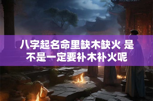 八字起名命里缺木缺火 是不是一定要补木补火呢