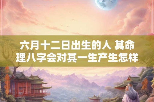 六月十二日出生的人 其命理八字会对其一生产生怎样的影响