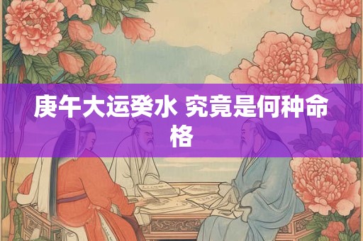 庚午大运癸水 究竟是何种命格