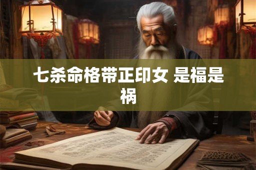 七杀命格带正印女 是福是祸
