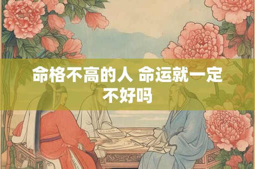 命格不高的人 命运就一定不好吗