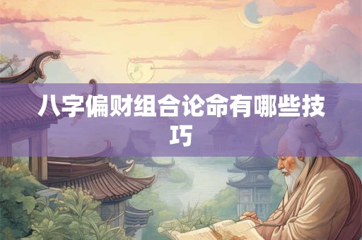 八字偏财组合论命有哪些技巧