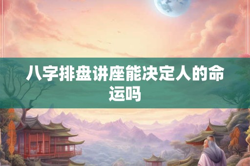 八字排盘讲座能决定人的命运吗